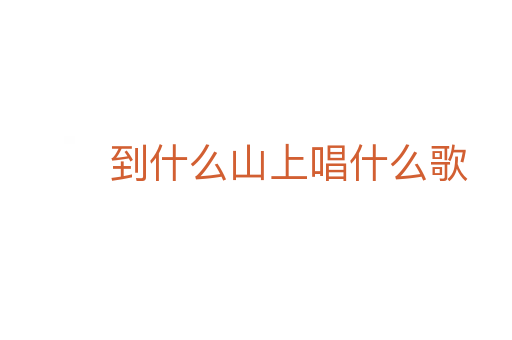 到什么山上唱什么歌